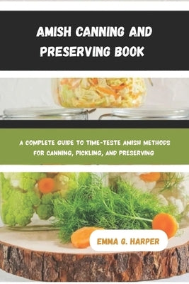 Amish Canning and Preserving Book: A Complete Guide to Time-Tested Amish Methods for Canning, Pickling, and Preserving by Harper, Emma G.