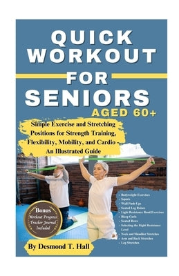 Quick Workout for Seniors Age 60+: Simple Exercise and Stretching Positions for Strength Training, Flexibility, Mobility, and Cardio - An Illustrated by Hall, Desmond T.
