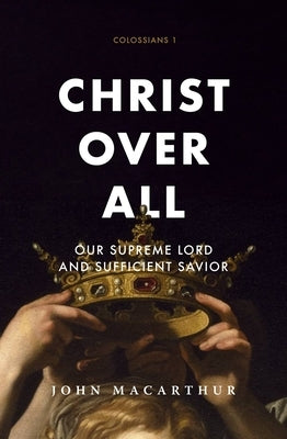 Christ Over All: Our Supreme Lord and Sufficient Savior by MacArthur, John F.