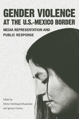Gender Violence at the U.S.-Mexico Border: Media Representation and Public Response by Domínguez-Ruvalcaba, Héctor