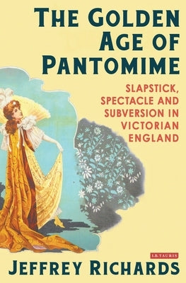 The Golden Age of Pantomime: Slapstick, Spectacle and Subversion in Victorian England by Richards, Jeffrey