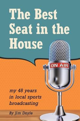 The Best Seat in the House: My 48 years in local sports broadcasting by Doyle, Jim