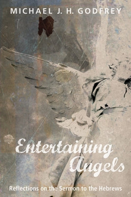 Entertaining Angels: Reflections on the Sermon to the Hebrews by Godfrey, Michael J. H.