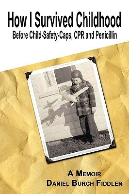 How I Survived Childhood Before Child-Safety-Caps, CPR and Penicillin by Burch Fiddler, Daniel
