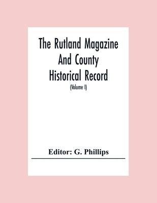 The Rutland Magazine And County Historical Record; An Illustrated Quarterly Magazine (Volume I) January,1903 - October,1904 by Phillips, G.