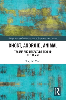 Ghost, Android, Animal: Trauma and Literature Beyond the Human by Vinci, Tony M.