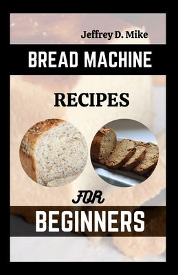 Bread Machine Recipes for Beginners: The Essential Homemade Bread by D. Mike, Jeffrey