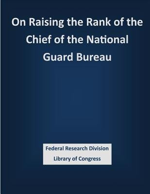 On Raising the Rank of the Chief of the National Guard Bureau by Federal Research Division Library of Con