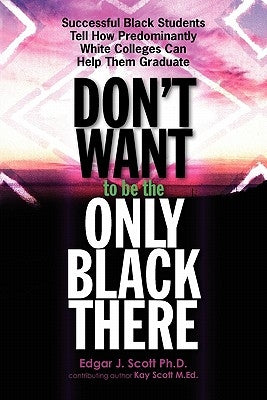 Don't Want To Be The Only Black There: Successful Black Students Tell How Predominantly White Colleges Can Help Them Graduate by Scott M. Ed, Kay