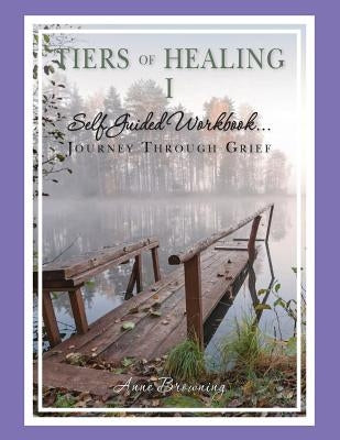 Tiers of Healing I Self Guided Workbook....Journey Through Grief by Browning, Anne