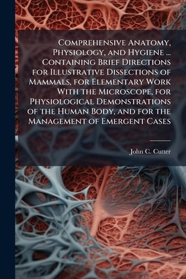 Comprehensive Anatomy, Physiology, and Hygiene ... Containing Brief Directions for Illustrative Dissections of Mammals, for Elementary Work With the M by Cutter, John C. B. 1851