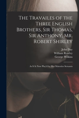 The Travailes of the Three English Brothers, Sir Thomas, Sir Anthony, Mr. Robert Shirley: as It is Now Play'd by Her Maiesties Seruants by Day, John 1574-1640?