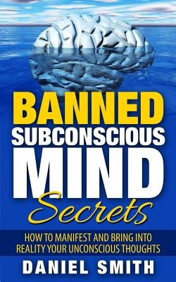 Banned Subconscious Mind Secrets: How To Manifest And Bring Into Reality Your Unconscious Thoughts by Smith, Daniel