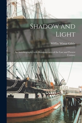 Shadow and Light; an Autobiography With Reminiscences of the Last and Present Century by Gibbs, Mifflin Wistar
