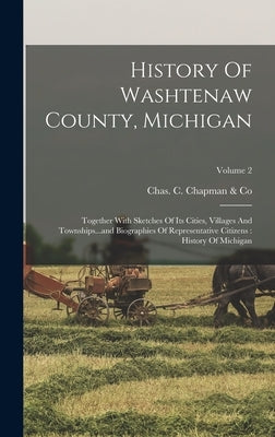 History Of Washtenaw County, Michigan: Together With Sketches Of Its Cities, Villages And Townships...and Biographies Of Representative Citizens: Hist by Chas C Chapman & Co