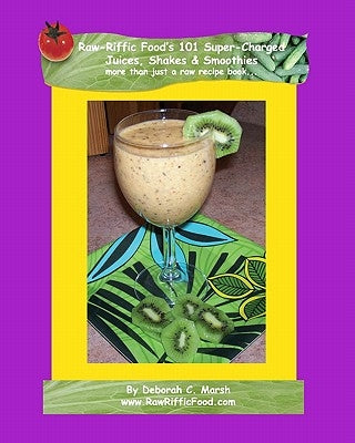Raw-Riffic Food's 101 Super-Charged Juices, Shakes & Smoothies: more than just a raw recipe book by Marsh, Deborah C.