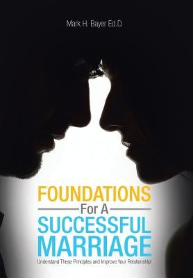 Foundations For A Successful Marriage: Understand These Principles and Improve Your Relationship! by Ed D., Mark H. Bayer