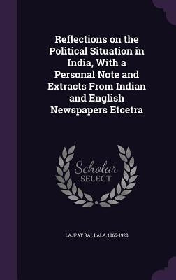 Reflections on the Political Situation in India, With a Personal Note and Extracts From Indian and English Newspapers Etcetra by Lajpat Rai, Lala