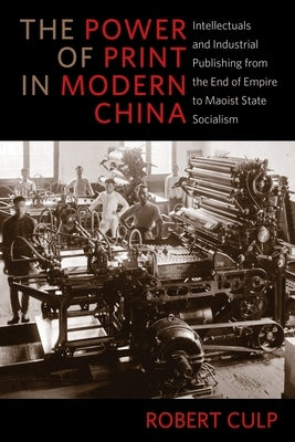 The Power of Print in Modern China: Intellectuals and Industrial Publishing from the End of Empire to Maoist State Socialism by Culp, Robert