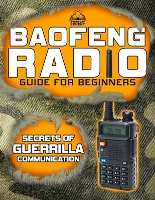 The Baofeng Radio Guide for Beginners: Guerrilla Secrets to Turn Your Baofeng into a Lifesaver in Crisis and Unpredictable Events Keep Your Loved Ones by Expert, Everyday