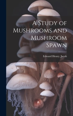 A Study of Mushrooms and Mushroom Spawn by Jacob, Edward Henry [From Old Catalog]