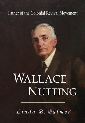 Wallace Nutting: Father of the Colonial Revival Movement by Palmer, Linda B.