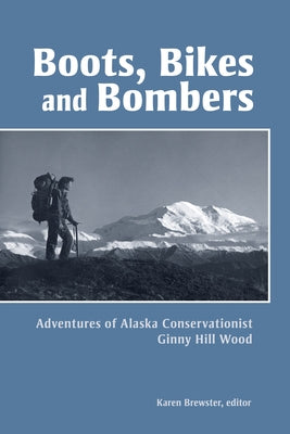 Boots, Bikes, and Bombers: Adventures of Alaska Conservationist Ginny Hill Wood by Brewster, Karen