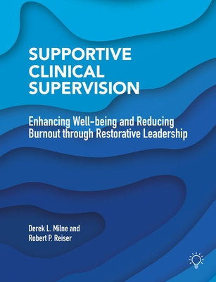 Supportive Clinical Supervision: Enhancing Well-Being and Reducing Burnout Through Restorative Leadership by Milne, Derek L.