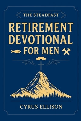 The Steadfast Retirement Devotional for Men: 52 Weeks of 3-Minute Devotions for Gifts of Faith, Purpose, and Building a Legacy in Your Next Chapter by Ellison, Cyrus