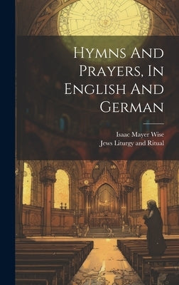 Hymns And Prayers, In English And German by Jews Liturgy and Ritual