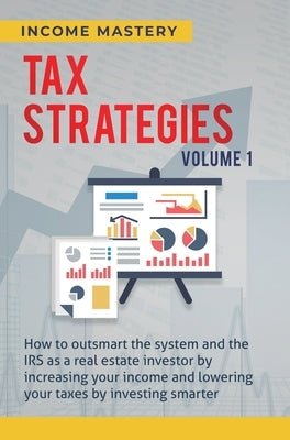 Tax Strategies: How to Outsmart the System and the IRS as a Real Estate Investor by Increasing Your Income and Lowering Your Taxes by by Income Mastery