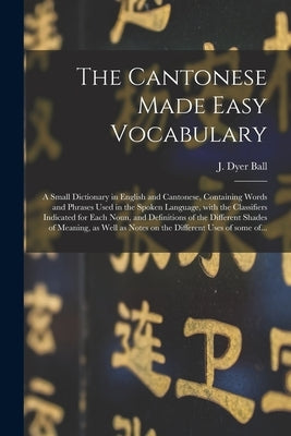 The Cantonese Made Easy Vocabulary; a Small Dictionary in English and Cantonese, Containing Words and Phrases Used in the Spoken Language, With the Cl by Ball, J. Dyer (James Dyer) 1847-1919