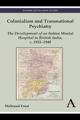 Colonialism and Transnational Psychiatry: The Development of an Indian Mental Hospital in British India, C. 1925-1940 by Ernst, Waltraud