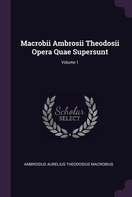 Macrobii Ambrosii Theodosii Opera Quae Supersunt; Volume 1 by Macrobius, Ambrosius Aurelius Theodosius