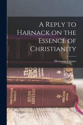 A Reply to Harnack on the Essence of Christianity by Cremer, Hermann