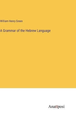 A Grammar of the Hebrew Language by Green, William Henry