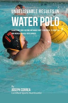 Unbelievable Results in Water Polo: Harnessing Your Resting Metabolic Rate's Potential to Drop Fat and Increase Muscle Development by Correa (Certified Sports Nutritionist)