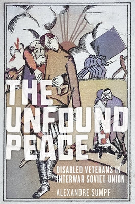 The Unfound Peace: Disabled Veterans in Interwar Soviet Union by Sumpf, Alexandre