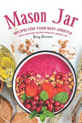 Mason Jar Recipes for Your Busy Lifestyle: Quick and Easy Recipes Made in a Mason Jar by Silverman, Nancy