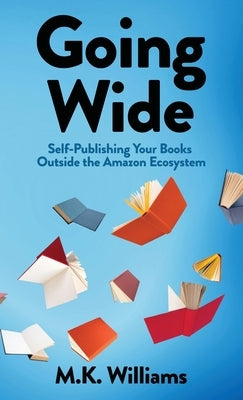 Going Wide: Self-Publishing Your Books Outside The Amazon Ecosystem by Williams, M. K.