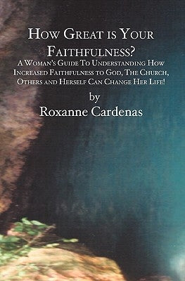 How Great is Your Faithfulness?: A Woman's Guide To Understanding How Increased Faithfulness to God, The Church, Others and Herself Can Change Her Lif by Cardenas, Roxanne
