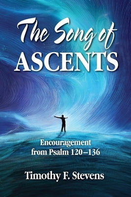 The Song of Ascents: Encouragement from Psalm 120-136 by Stevens, Timothy F.