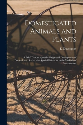 Domesticated Animals and Plants: a Brief Treatise Upon the Origin and Development of Domesticated Races, With Special Reference to the Methods of Impr by Davenport, E. (Eugene) 1856-1941