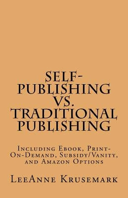 Self-Publishing vs. Traditional Publishing: Compares Traditional Publishing to Self-Publishing, Vanity/Subsidy Publishing, Print-On-Demand Publishing, by Krusemark, Leeanne