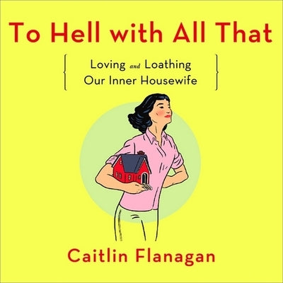 To Hell with All That: Loving and Loathing Our Inner Housewife by Flanagan, Caitlin
