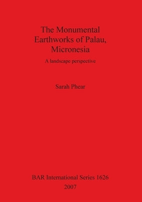 The Monumental Earthworks of Palau, Micronesia: A landscape perspective by Phear, Sarah