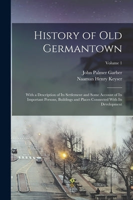 History of Old Germantown: With a Description of Its Settlement and Some Account of Its Important Persons, Buildings and Places Connected With It by Garber, John Palmer
