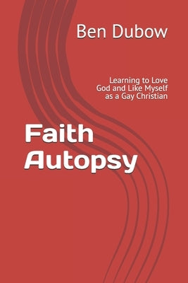 Faith Autopsy: Learning to Love God and Like Myself as a Gay Christian by Dubow, Ben