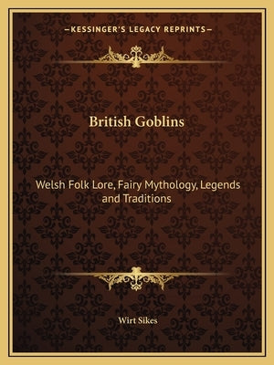 British Goblins: Welsh Folk Lore, Fairy Mythology, Legends and Traditions by Sikes, Wirt