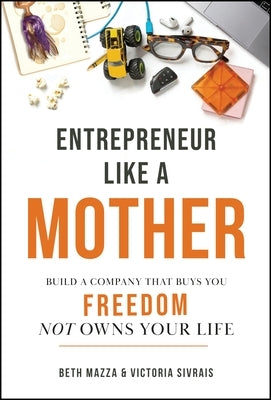 Entrepreneur Like a Mother: Build a Company That Buys You Freedom, Not One That Owns Your Life by Mazza, Elizabeth